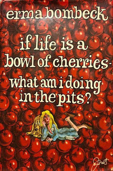 If Life Is a Bowl of Cherries What Am I Doing in the Pits?